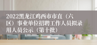 2022黑龙江鸡西市市直（六区）事业单位招聘工作人员拟录用人员公示（第十批）