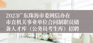 2023广东珠海市委网信办在市直机关事业单位合同制职员储备人才库（公务员考生库）招聘合同制职员拟聘用人员公示