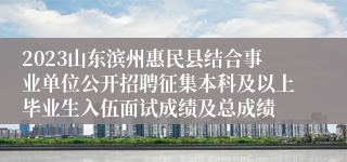 2023山东滨州惠民县结合事业单位公开招聘征集本科及以上毕业生入伍面试成绩及总成绩