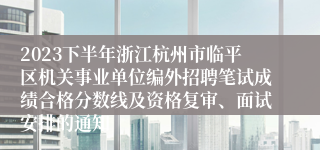 2023下半年浙江杭州市临平区机关事业单位编外招聘笔试成绩合格分数线及资格复审、面试安排的通知