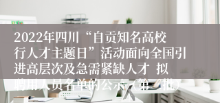 2022年四川“自贡知名高校行人才主题日”活动面向全国引进高层次及急需紧缺人才  拟聘用人员名单的公示（第三批）