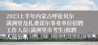 2023上半年内蒙古呼伦贝尔满洲里及扎赉诺尔事业单位招聘工作人员(满洲里市考生)拟聘人员公示