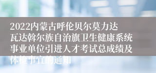 2022内蒙古呼伦贝尔莫力达瓦达斡尔族自治旗卫生健康系统事业单位引进人才考试总成绩及体检事宜的通知