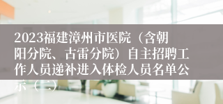 2023福建漳州市医院（含朝阳分院、古雷分院）自主招聘工作人员递补进入体检人员名单公示（二）