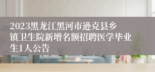 2023黑龙江黑河市逊克县乡镇卫生院新增名额招聘医学毕业生1人公告