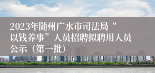 2023年随州广水市司法局“以钱养事”人员招聘拟聘用人员公示（第一批）