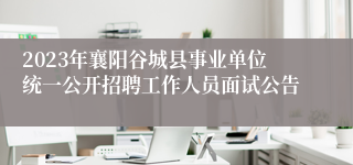 2023年襄阳谷城县事业单位统一公开招聘工作人员面试公告