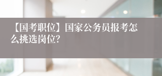 【国考职位】国家公务员报考怎么挑选岗位？