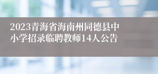 2023青海省海南州同德县中小学招录临聘教师14人公告