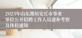 2023年山东潍坊安丘市事业单位公开招聘工作人员递补考察及体检通知