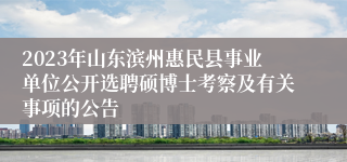 2023年山东滨州惠民县事业单位公开选聘硕博士考察及有关事项的公告