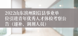 2022山东滨州阳信县事业单位引进青年优秀人才体检考察公告（递补、调剂人员）