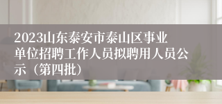 2023山东泰安市泰山区事业单位招聘工作人员拟聘用人员公示（第四批）