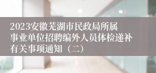 2023安徽芜湖市民政局所属事业单位招聘编外人员体检递补有关事项通知（二）