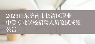 2023山东济南市长清区职业中等专业学校招聘人员笔试成绩公告