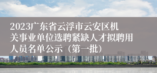2023广东省云浮市云安区机关事业单位选聘紧缺人才拟聘用人员名单公示（第一批）