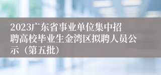 2023广东省事业单位集中招聘高校毕业生金湾区拟聘人员公示（第五批）