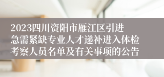 2023四川资阳市雁江区引进急需紧缺专业人才递补进入体检考察人员名单及有关事项的公告