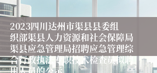 2023四川达州市渠县县委组织部渠县人力资源和社会保障局渠县应急管理局招聘应急管理综合行政执法专职技术检查员拟聘用人员的公示