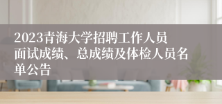 2023青海大学招聘工作人员面试成绩、总成绩及体检人员名单公告