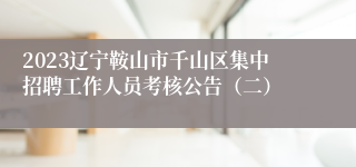 2023辽宁鞍山市千山区集中招聘工作人员考核公告（二）