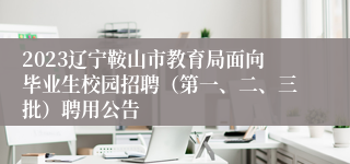 2023辽宁鞍山市教育局面向毕业生校园招聘（第一、二、三批）聘用公告