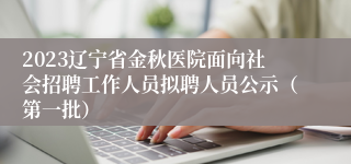 2023辽宁省金秋医院面向社会招聘工作人员拟聘人员公示（第一批）