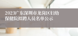 2023广东深圳市龙岗区妇幼保健院拟聘人员名单公示