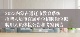 2023内蒙古通辽市教育系统招聘人员市直属单位招聘岗位拟聘用人员体检公告和考察预告