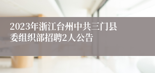 2023年浙江台州中共三门县委组织部招聘2人公告