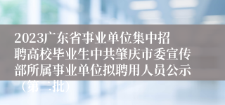 2023广东省事业单位集中招聘高校毕业生中共肇庆市委宣传部所属事业单位拟聘用人员公示（第二批）