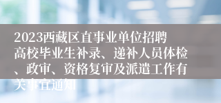 2023西藏区直事业单位招聘高校毕业生补录、递补人员体检、政审、资格复审及派遣工作有关事宜通知