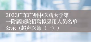 2023广东广州中医药大学第一附属医院招聘拟录用人员名单公示（超声医师（一））