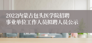 2022内蒙古包头医学院招聘事业单位工作人员拟聘人员公示