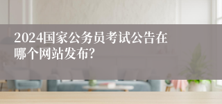 2024国家公务员考试公告在哪个网站发布？