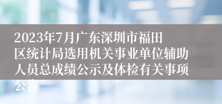 2023年7月广东深圳市福田区统计局选用机关事业单位辅助人员总成绩公示及体检有关事项公告
