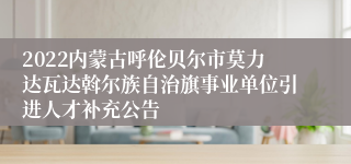 2022内蒙古呼伦贝尔市莫力达瓦达斡尔族自治旗事业单位引进人才补充公告