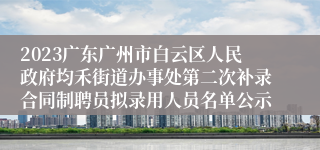 2023广东广州市白云区人民政府均禾街道办事处第二次补录合同制聘员拟录用人员名单公示