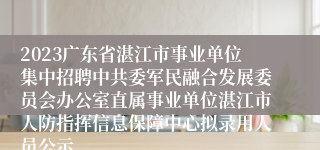2023广东省湛江市事业单位集中招聘中共委军民融合发展委员会办公室直属事业单位湛江市人防指挥信息保障中心拟录用人员公示