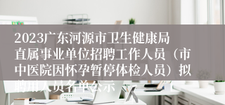 2023广东河源市卫生健康局直属事业单位招聘工作人员（市中医院因怀孕暂停体检人员）拟聘用人员名单公示 