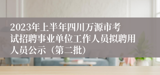 2023年上半年四川万源市考试招聘事业单位工作人员拟聘用人员公示（第二批）