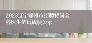 2023辽宁锦州市招聘特岗全科医生笔试成绩公示