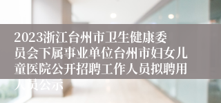 2023浙江台州市卫生健康委员会下属事业单位台州市妇女儿童医院公开招聘工作人员拟聘用人员公示