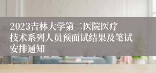 2023吉林大学第二医院医疗技术系列人员预面试结果及笔试安排通知