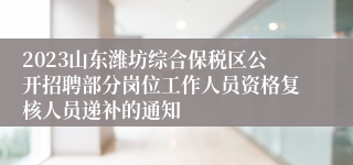 2023山东潍坊综合保税区公开招聘部分岗位工作人员资格复核人员递补的通知