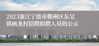 2023浙江宁波市鄞州区东吴镇画龙村招聘拟聘人员的公示