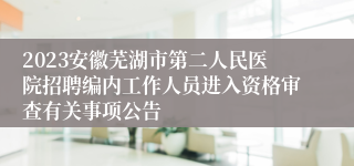 2023安徽芜湖市第二人民医院招聘编内工作人员进入资格审查有关事项公告