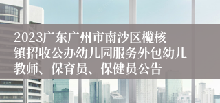 2023广东广州市南沙区榄核镇招收公办幼儿园服务外包幼儿教师、保育员、保健员公告