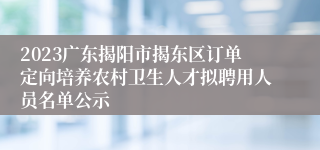 2023广东揭阳市揭东区订单定向培养农村卫生人才拟聘用人员名单公示