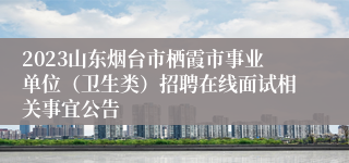 2023山东烟台市栖霞市事业单位（卫生类）招聘在线面试相关事宜公告